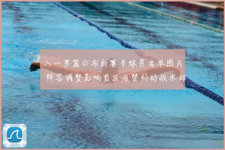 八一男篮公布新赛季球员名单图片 阵容调整影响首发与替补的战术部署