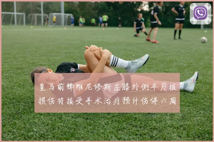 皇马前锋维尼修斯左膝外侧半月板损伤将接受手术治疗预计伤停六周