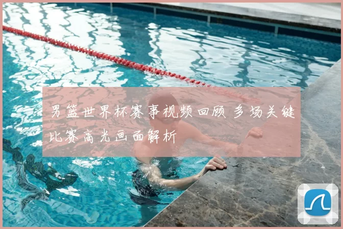 男篮世界杯赛事视频回顾 多场关键比赛高光画面解析