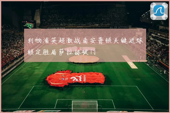 利物浦英超激战南安普顿关键进球锁定胜局萨拉赫破门
