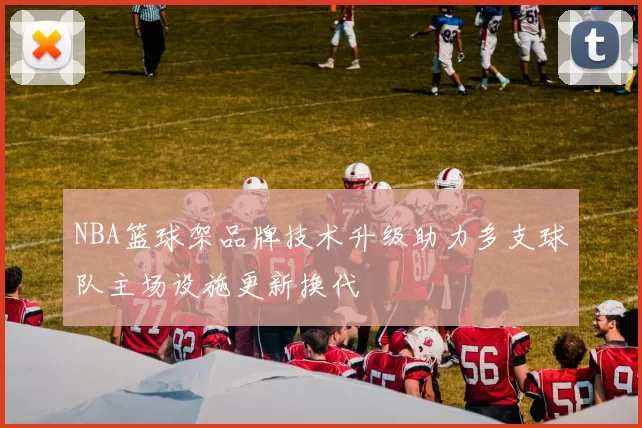 NBA篮球架品牌技术升级助力多支球队主场设施更新换代