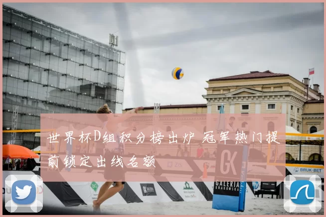 世界杯D组积分榜出炉 冠军热门提前锁定出线名额