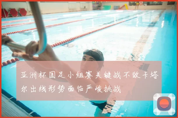 亚洲杯国足小组赛关键战不敌卡塔尔出线形势面临严峻挑战