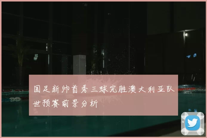 国足新帅首秀三球完胜澳大利亚队世预赛前景分析