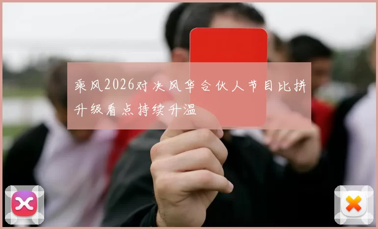 乘风2026对决风华合伙人节目比拼升级看点持续升温