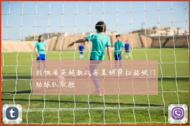 利物浦英超激战布莱顿萨拉赫破门助球队取胜