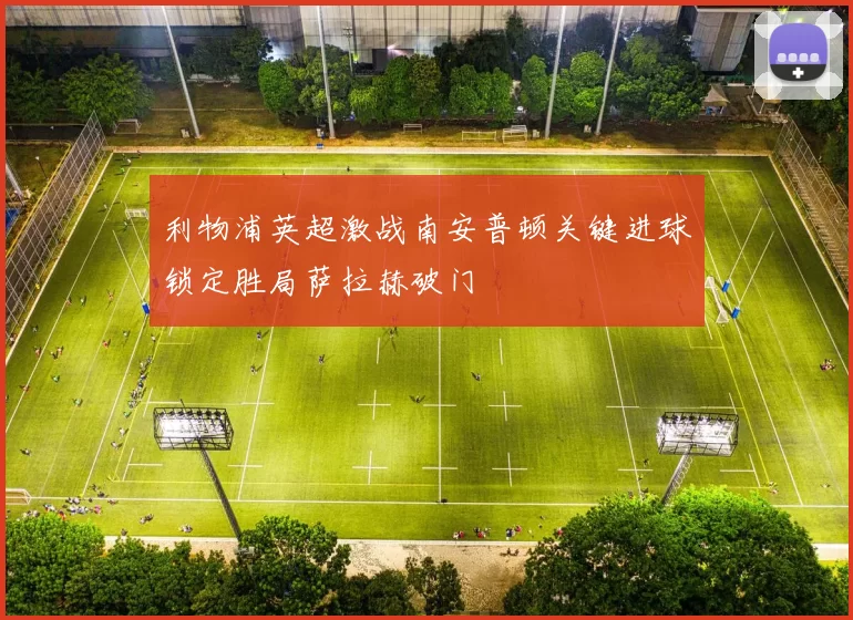 利物浦英超激战南安普顿关键进球锁定胜局萨拉赫破门