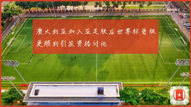 澳大利亚加入亚足联后世界杯晋级更顺利引发资格讨论