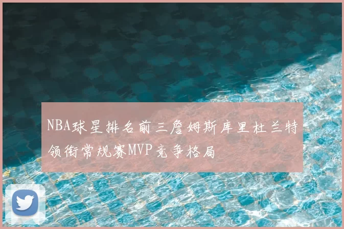 NBA球星排名前三詹姆斯库里杜兰特领衔常规赛MVP竞争格局