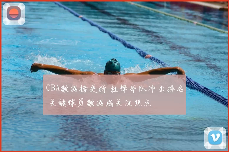 CBA数据榜更新 杜锋率队冲击排名 关键球员数据成关注焦点