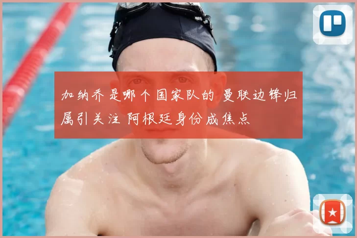 加纳乔是哪个国家队的 曼联边锋归属引关注 阿根廷身份成焦点