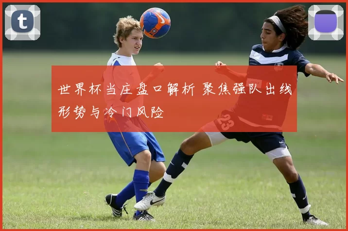 世界杯当庄盘口解析 聚焦强队出线形势与冷门风险